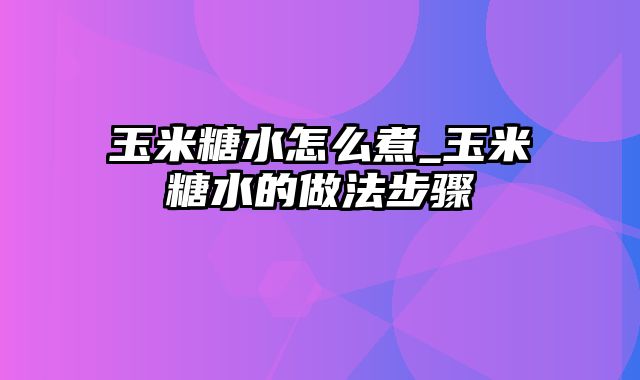 玉米糖水怎么煮_玉米糖水的做法步骤