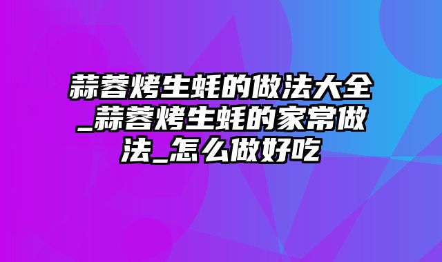 蒜蓉烤生蚝的做法大全_蒜蓉烤生蚝的家常做法_怎么做好吃