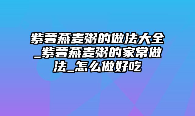 紫薯燕麦粥的做法大全_紫薯燕麦粥的家常做法_怎么做好吃