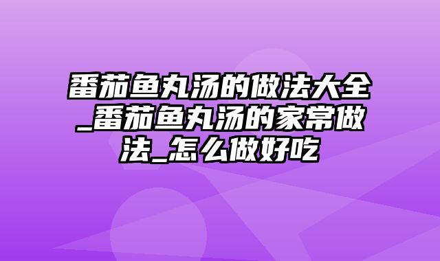 番茄鱼丸汤的做法大全_番茄鱼丸汤的家常做法_怎么做好吃