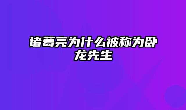 诸葛亮为什么被称为卧龙先生