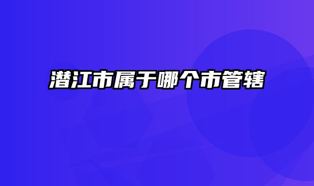 潜江市属于哪个市管辖