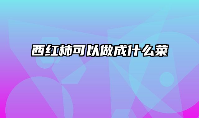西红柿可以做成什么菜