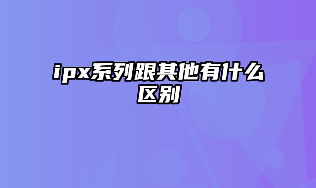 ipx系列跟其他有什么区别