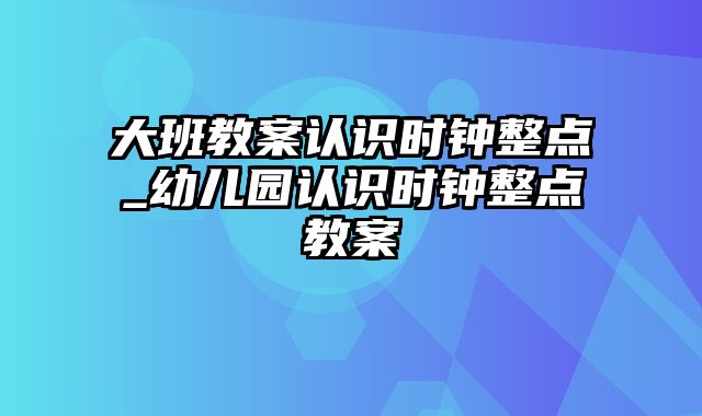 大班教案认识时钟整点_幼儿园认识时钟整点教案