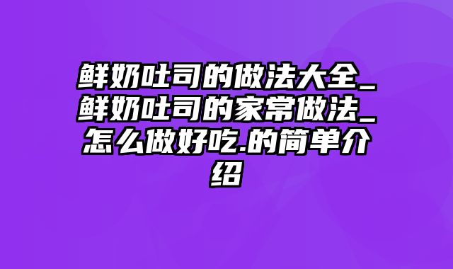 鲜奶吐司的做法大全_鲜奶吐司的家常做法_怎么做好吃.的简单介绍