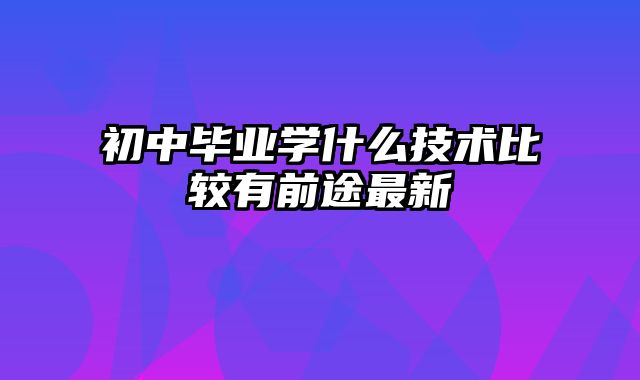 初中毕业学什么技术比较有前途最新