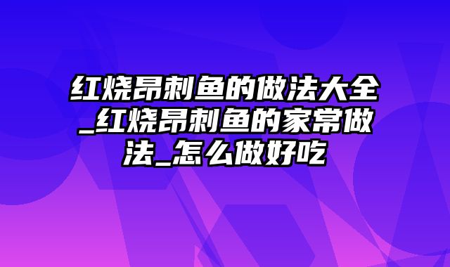 红烧昂刺鱼的做法大全_红烧昂刺鱼的家常做法_怎么做好吃