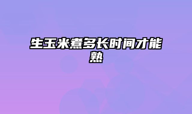 生玉米煮多长时间才能熟