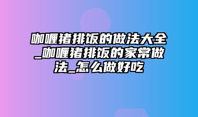 咖喱猪排饭的做法大全_咖喱猪排饭的家常做法_怎么做好吃