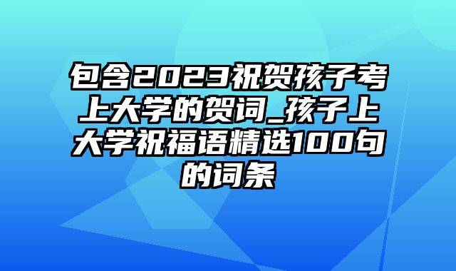 包含2023祝贺孩子考上大学的贺词_孩子上大学祝福语精选100句的词条