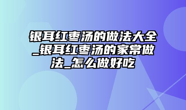 银耳红枣汤的做法大全_银耳红枣汤的家常做法_怎么做好吃