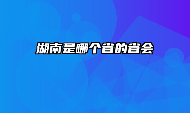 湖南是哪个省的省会