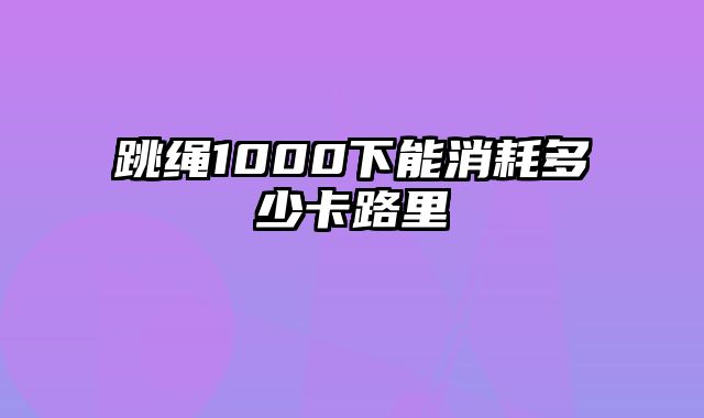 跳绳1000下能消耗多少卡路里