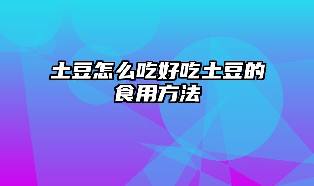 土豆怎么吃好吃土豆的食用方法