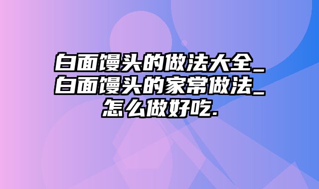 白面馒头的做法大全_白面馒头的家常做法_怎么做好吃.