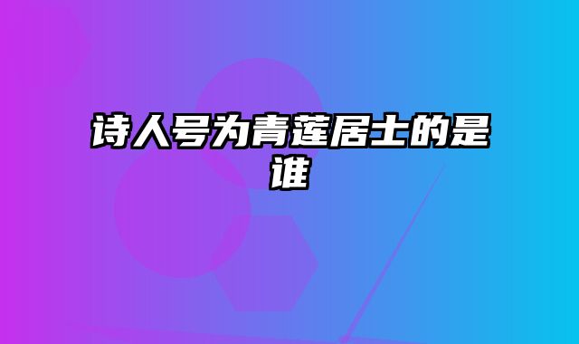诗人号为青莲居士的是谁