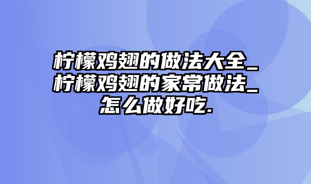 柠檬鸡翅的做法大全_柠檬鸡翅的家常做法_怎么做好吃.