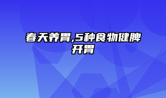 春天养胃,5种食物健脾开胃