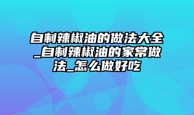 自制辣椒油的做法大全_自制辣椒油的家常做法_怎么做好吃