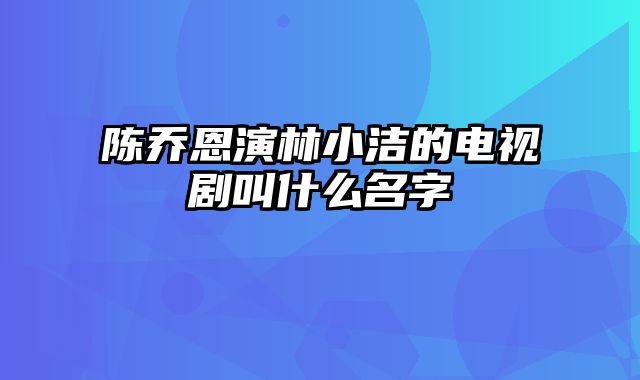 陈乔恩演林小洁的电视剧叫什么名字