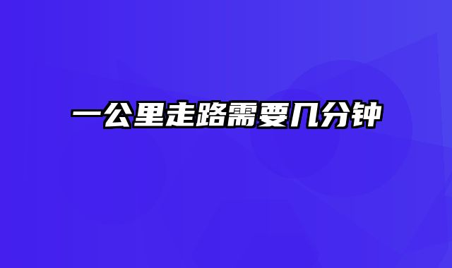 一公里走路需要几分钟