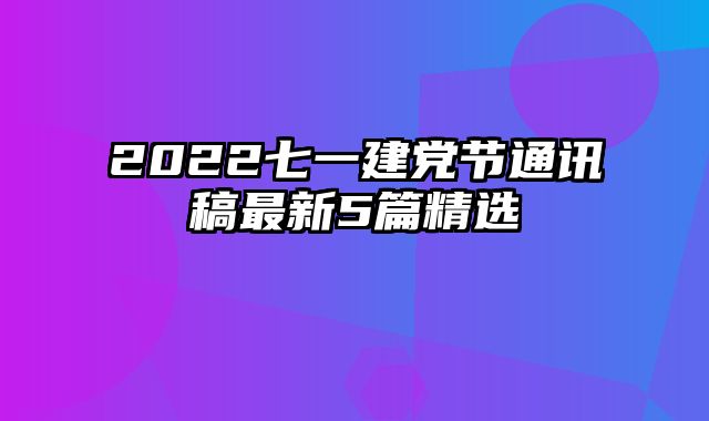 2022七一建党节通讯稿最新5篇精选