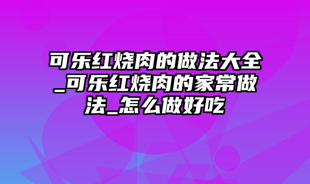 可乐红烧肉的做法大全_可乐红烧肉的家常做法_怎么做好吃