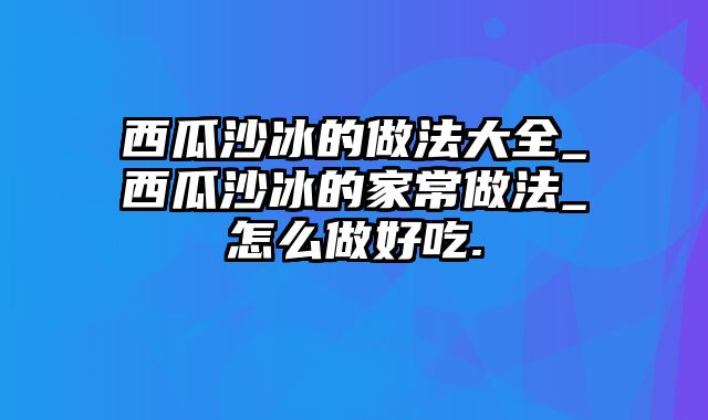 西瓜沙冰的做法大全_西瓜沙冰的家常做法_怎么做好吃.