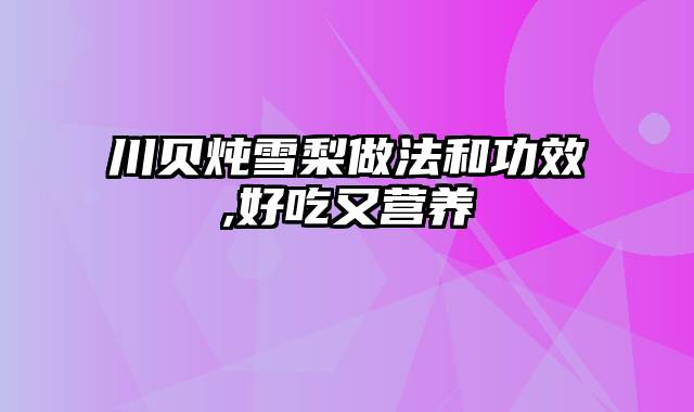 川贝炖雪梨做法和功效,好吃又营养