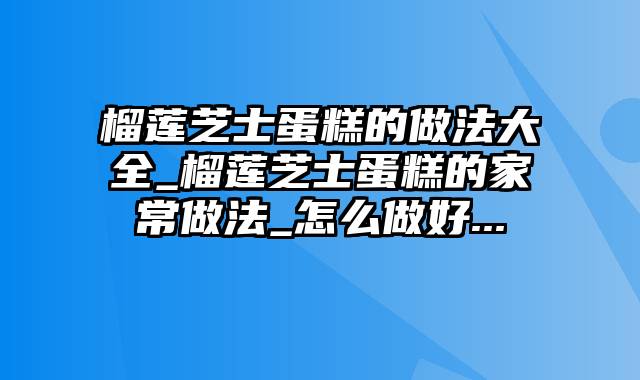 榴莲芝士蛋糕的做法大全_榴莲芝士蛋糕的家常做法_怎么做好...