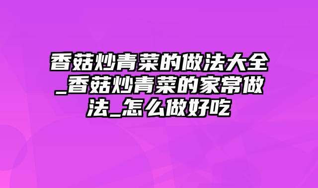 香菇炒青菜的做法大全_香菇炒青菜的家常做法_怎么做好吃