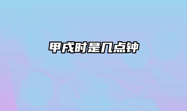 甲戌时是几点钟