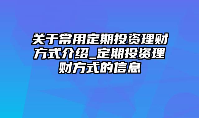 关于常用定期投资理财方式介绍_定期投资理财方式的信息