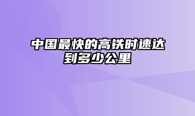 中国最快的高铁时速达到多少公里