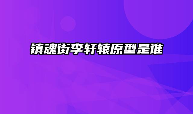 镇魂街李轩辕原型是谁