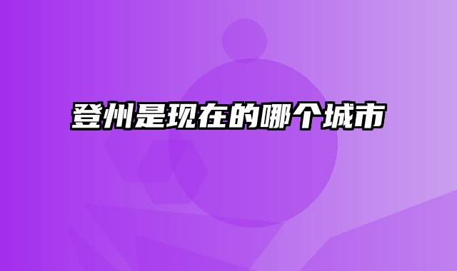 登州是现在的哪个城市