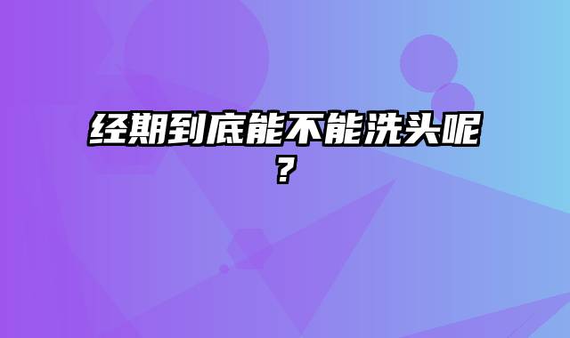 经期到底能不能洗头呢?