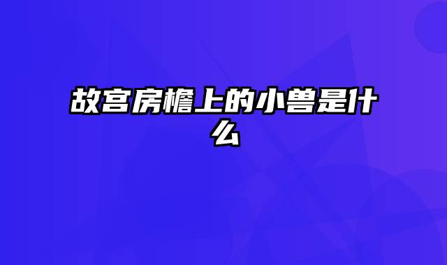 故宫房檐上的小兽是什么