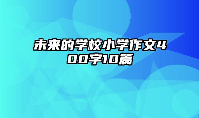 未来的学校小学作文400字10篇