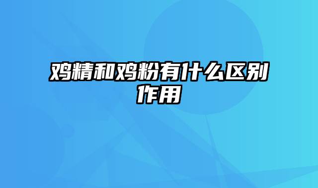 鸡精和鸡粉有什么区别作用