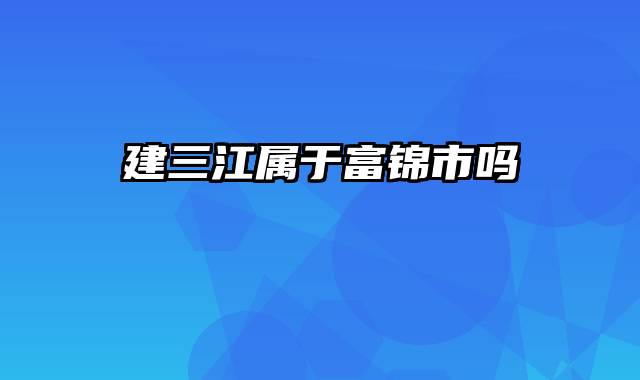 建三江属于富锦市吗