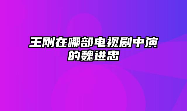 王刚在哪部电视剧中演的魏进忠