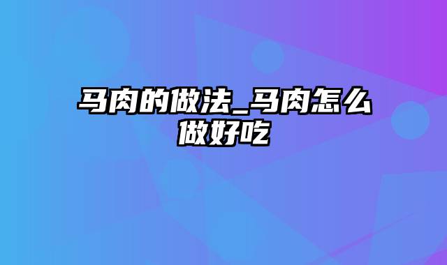 马肉的做法_马肉怎么做好吃