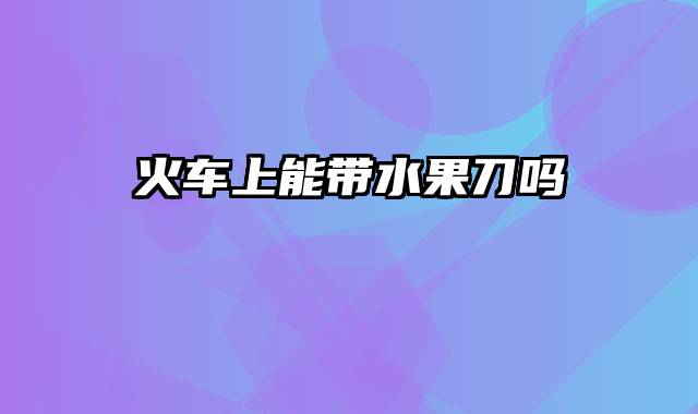 火车上能带水果刀吗