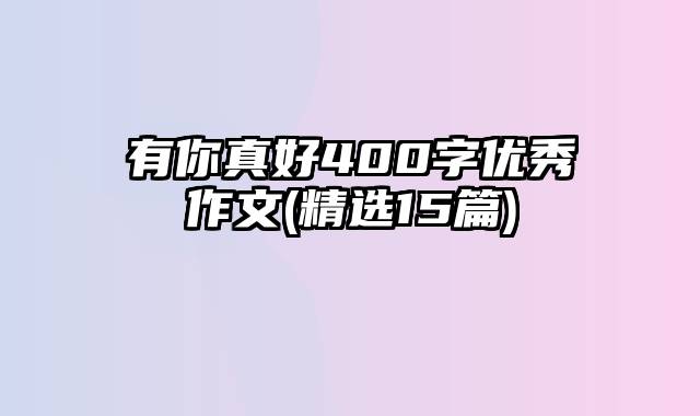 有你真好400字优秀作文(精选15篇)