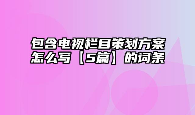 包含电视栏目策划方案怎么写【5篇】的词条