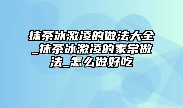 抹茶冰激凌的做法大全_抹茶冰激凌的家常做法_怎么做好吃