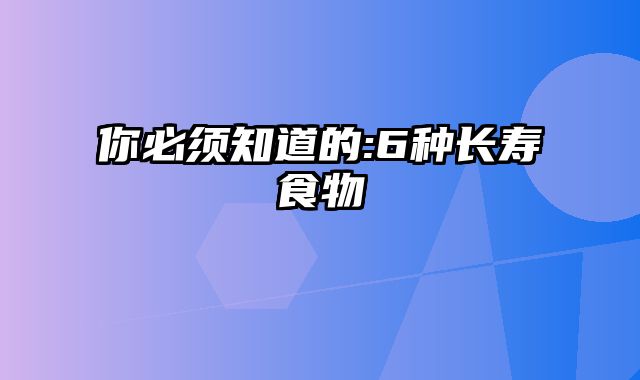 你必须知道的:6种长寿食物