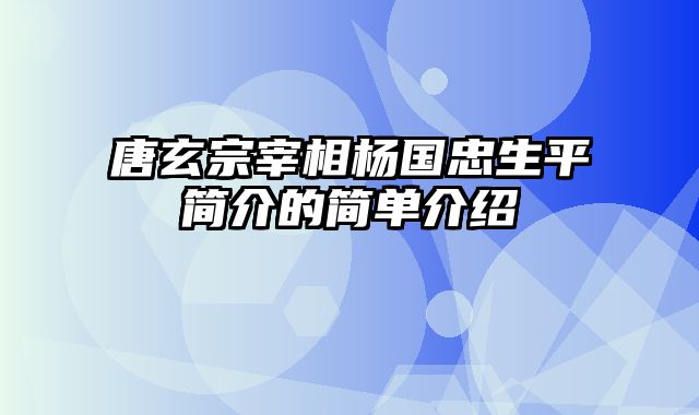 唐玄宗宰相杨国忠生平简介的简单介绍